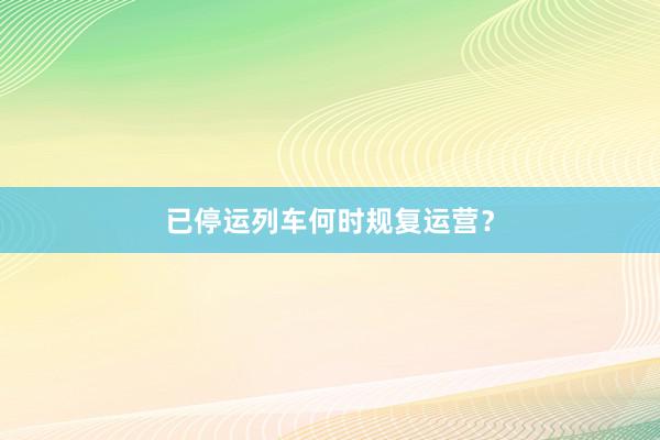 已停运列车何时规复运营？