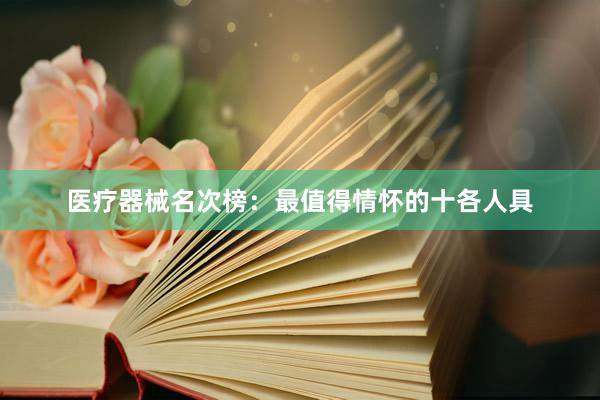 医疗器械名次榜：最值得情怀的十各人具